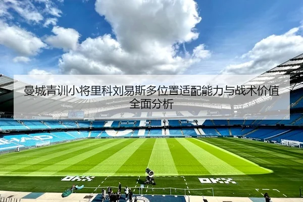 曼城青训小将里科刘易斯多位置适配能力与战术价值全面分析