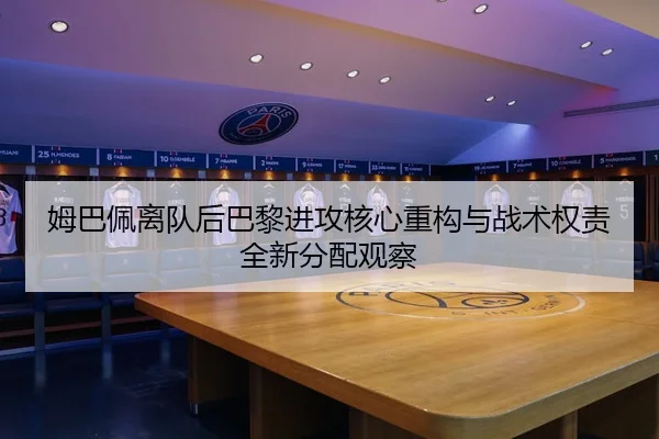 姆巴佩离队后巴黎进攻核心重构与战术权责全新分配观察