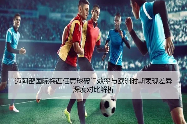 迈阿密国际梅西任意球破门效率与欧洲时期表现差异深度对比解析
