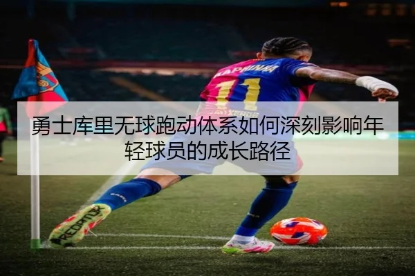 勇士库里无球跑动体系如何深刻影响年轻球员的成长路径