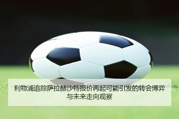 利物浦追踪萨拉赫沙特报价再起可能引发的转会博弈与未来走向观察 | kaiyun