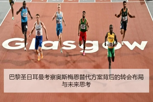 巴黎圣日耳曼考察奥斯梅恩替代方案背后的转会布局与未来思考（kaiyun）