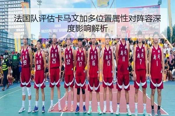 法国队评估卡马文加多位置属性对阵容深度影响解析 | kaiyun