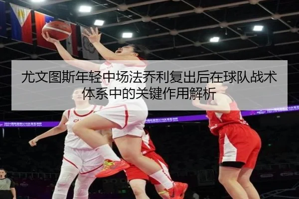 尤文图斯年轻中场法乔利复出后在球队战术体系中的关键作用解析