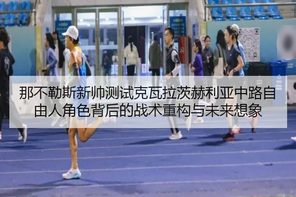那不勒斯新帅测试克瓦拉茨赫利亚中路自由人角色背后的战术重构与未来想象 - kaiyun