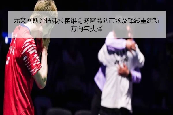 尤文图斯评估弗拉霍维奇冬窗离队市场及锋线重建新方向与抉择