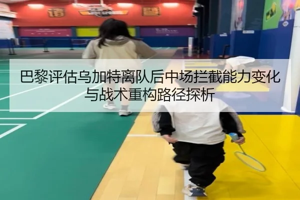 巴黎评估乌加特离队后中场拦截能力变化与战术重构路径探析（kaiyun）