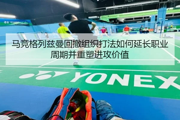 马竞格列兹曼回撤组织打法如何延长职业周期并重塑进攻价值 | kaiyun