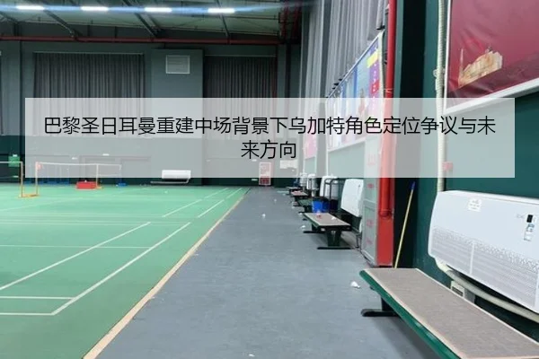 巴黎圣日耳曼重建中场背景下乌加特角色定位争议与未来方向 - kaiyun