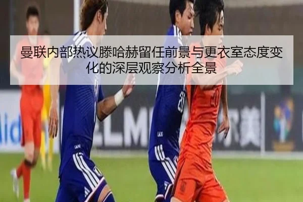 曼联内部热议滕哈赫留任前景与更衣室态度变化的深层观察分析全景 - kaiyun