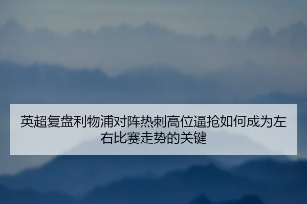 英超复盘利物浦对阵热刺高位逼抢如何成为左右比赛走势的关键 - kaiyun