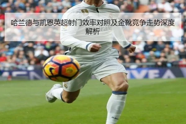 哈兰德与凯恩英超射门效率对照及金靴竞争走势深度解析 - kaiyun