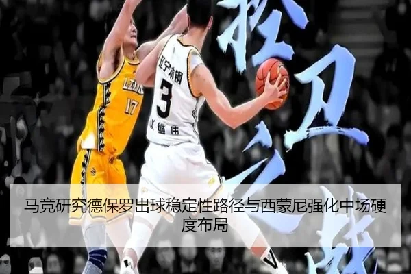 马竞研究德保罗出球稳定性路径与西蒙尼强化中场硬度布局（kaiyun）